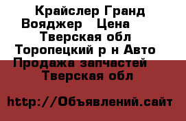 Крайслер Гранд Вояджер › Цена ­ 1 - Тверская обл., Торопецкий р-н Авто » Продажа запчастей   . Тверская обл.